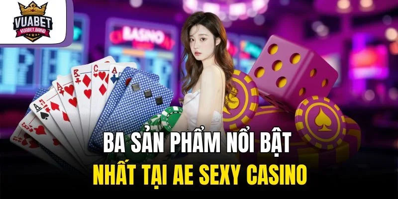 Ba sản phẩm nổi bật nhất tại AE Sexy Casino